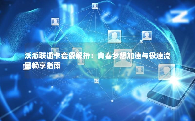 沃派联通卡套餐解析：青春梦想加速与极速流量畅享指南