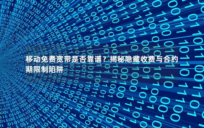 移动免费宽带是否靠谱？揭秘隐藏收费与合约期限制陷阱