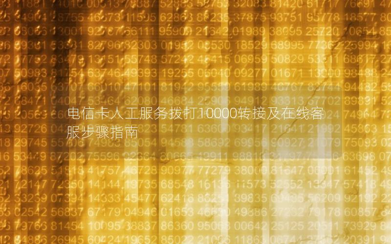 电信卡人工服务拨打10000转接及在线客服步骤指南