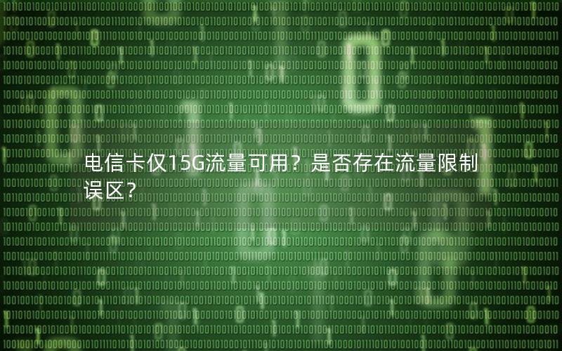 电信卡仅15G流量可用？是否存在流量限制误区？