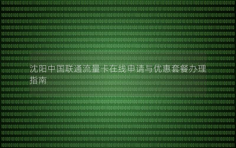 沈阳中国联通流量卡在线申请与优惠套餐办理指南