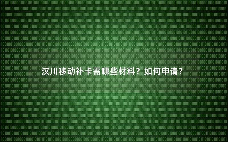 汉川移动补卡需哪些材料？如何申请？