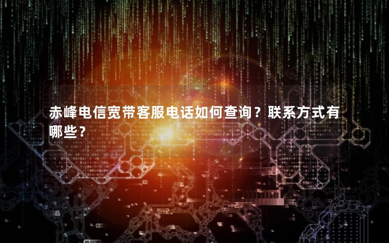 赤峰电信宽带客服电话如何查询？联系方式有哪些？