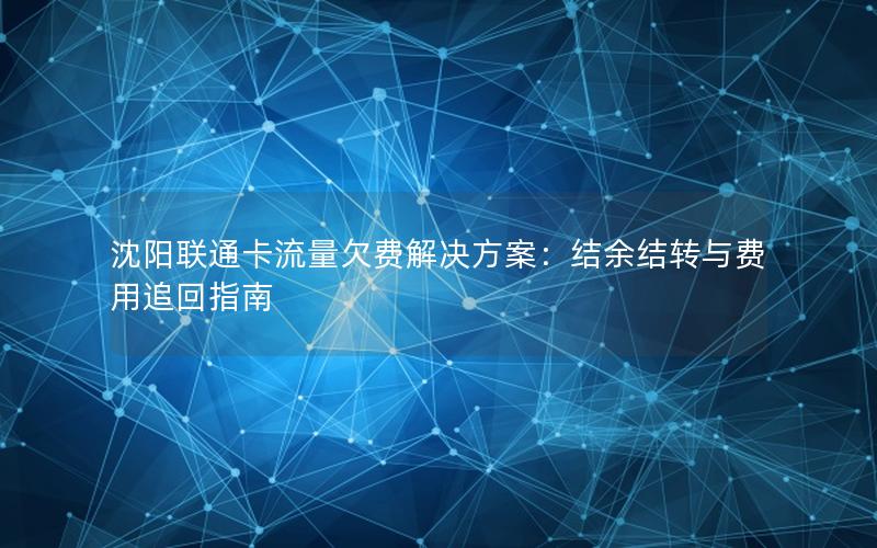沈阳联通卡流量欠费解决方案：结余结转与费用追回指南