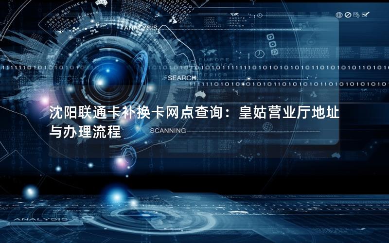 沈阳联通卡补换卡网点查询：皇姑营业厅地址与办理流程