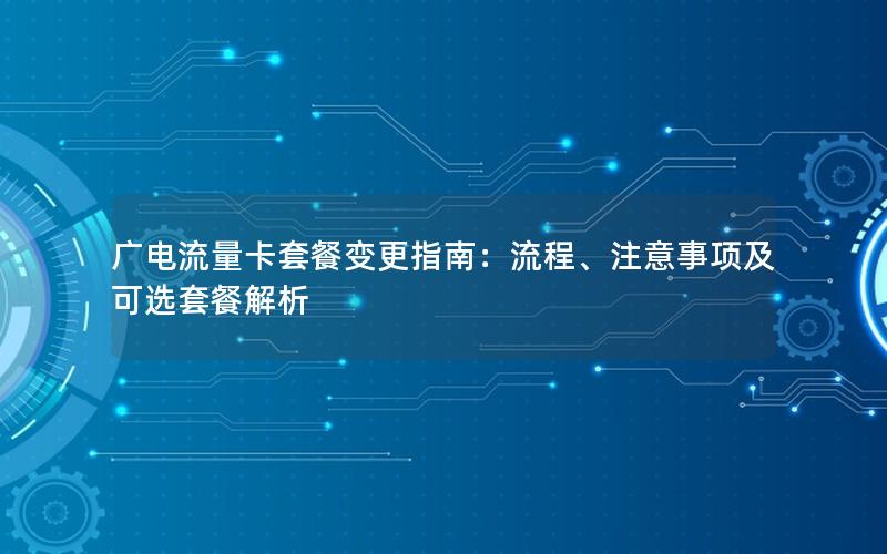 广电流量卡套餐变更指南：流程、注意事项及可选套餐解析
