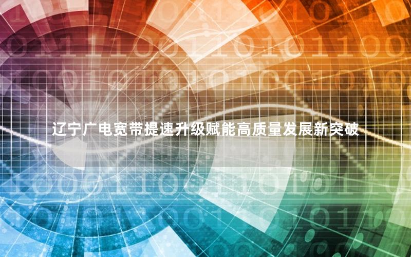 辽宁广电宽带提速升级赋能高质量发展新突破