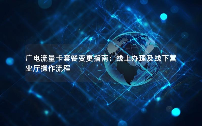 广电流量卡套餐变更指南：线上办理及线下营业厅操作流程