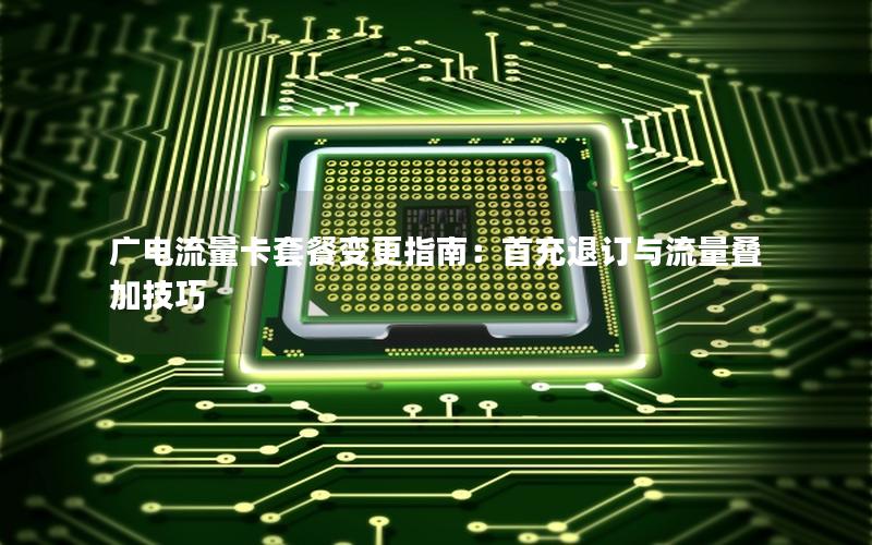 广电流量卡套餐变更指南：首充退订与流量叠加技巧