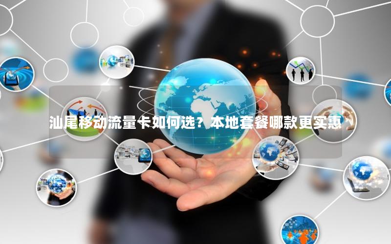 汕尾移动流量卡如何选？本地套餐哪款更实惠