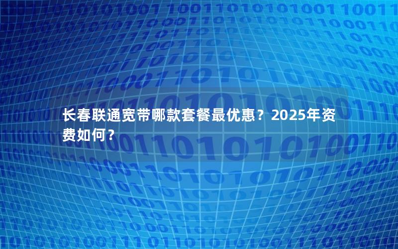 长春联通宽带哪款套餐最优惠？2025年资费如何？