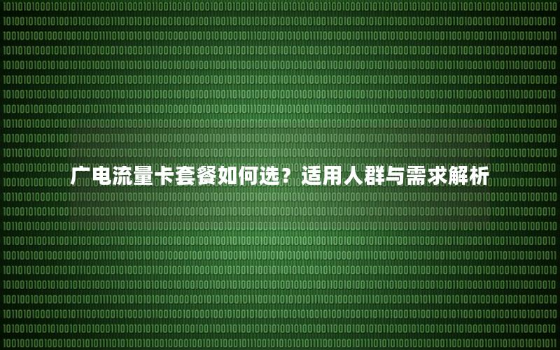 广电流量卡套餐如何选？适用人群与需求解析