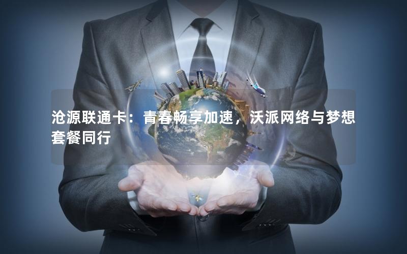 沧源联通卡：青春畅享加速，沃派网络与梦想套餐同行