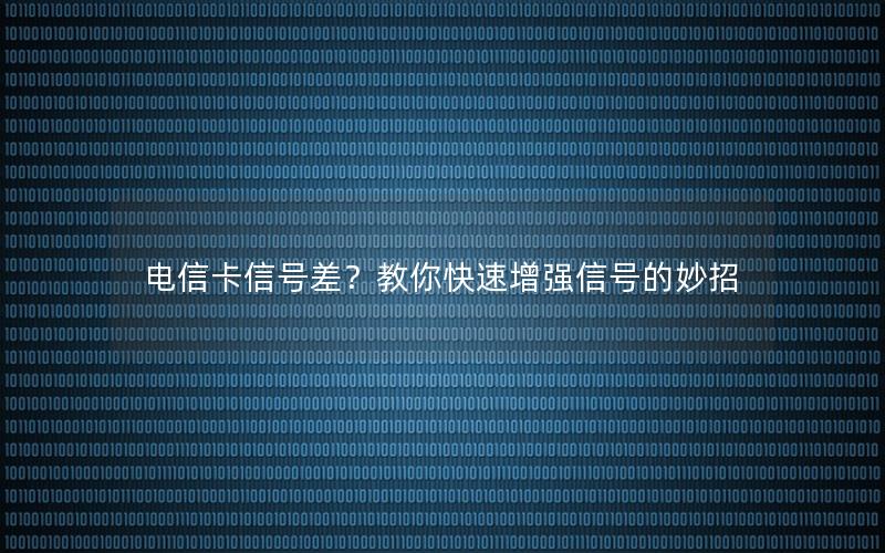 电信卡信号差？教你快速增强信号的妙招