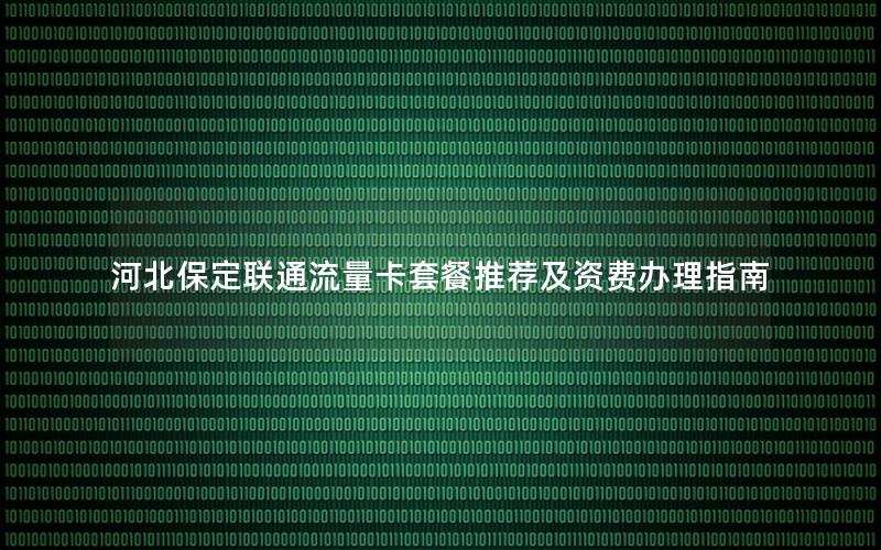 河北保定联通流量卡套餐推荐及资费办理指南