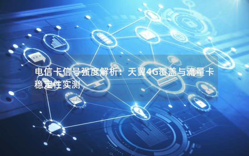 电信卡信号强度解析：天翼4G覆盖与流量卡稳定性实测