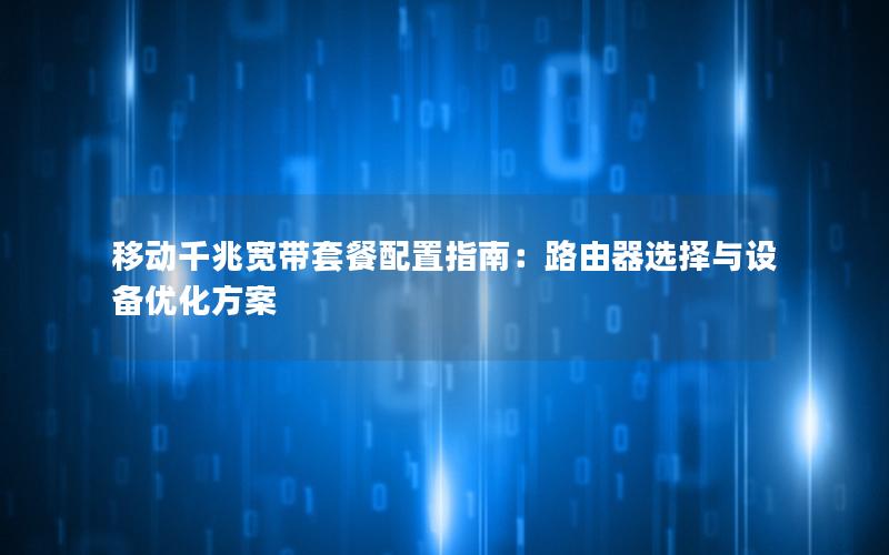移动千兆宽带套餐配置指南：路由器选择与设备优化方案