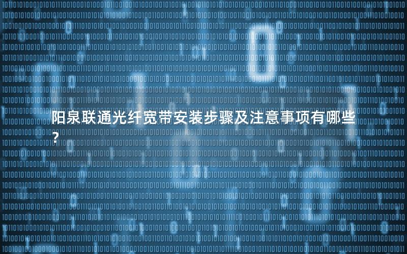 阳泉联通光纤宽带安装步骤及注意事项有哪些？