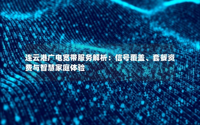 连云港广电宽带服务解析：信号覆盖、套餐资费与智慧家庭体验