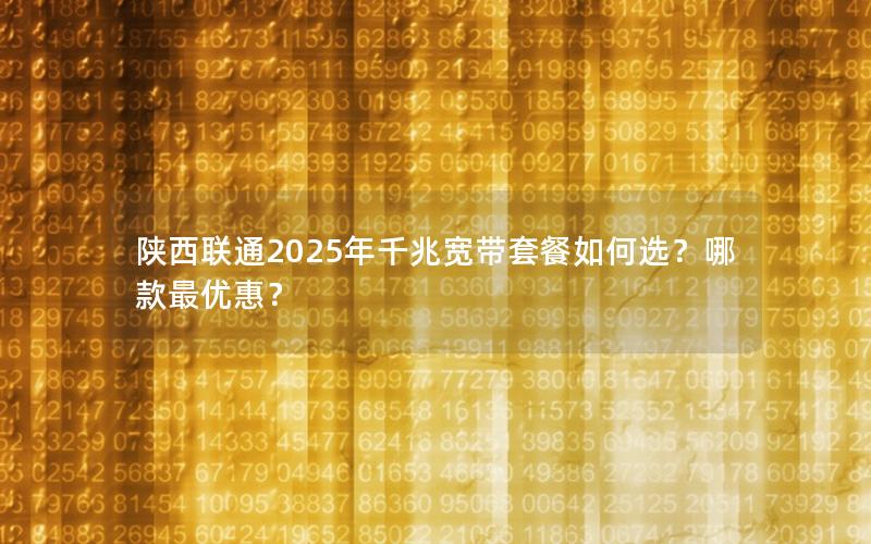 陕西联通2025年千兆宽带套餐如何选？哪款最优惠？