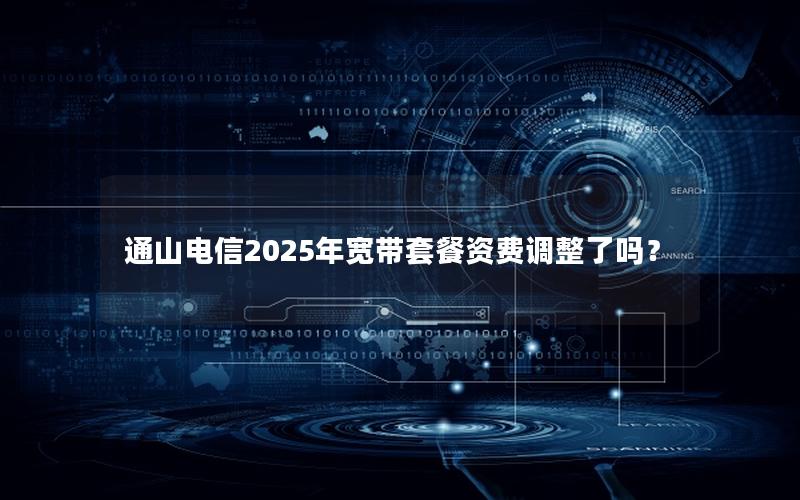 通山电信2025年宽带套餐资费调整了吗？