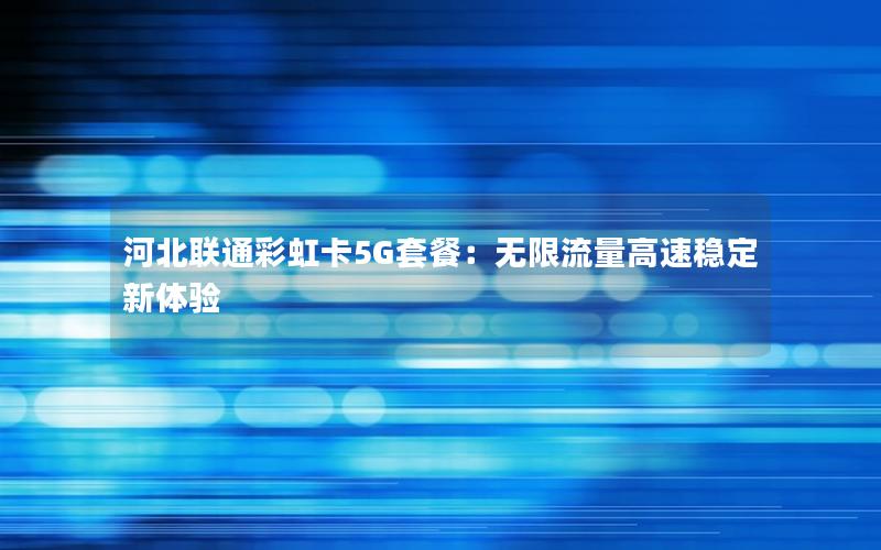 河北联通彩虹卡5G套餐：无限流量高速稳定新体验