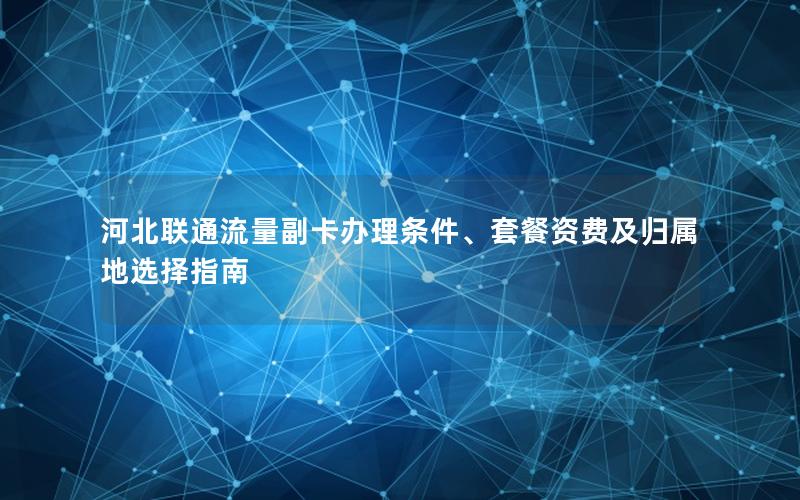 河北联通流量副卡办理条件、套餐资费及归属地选择指南