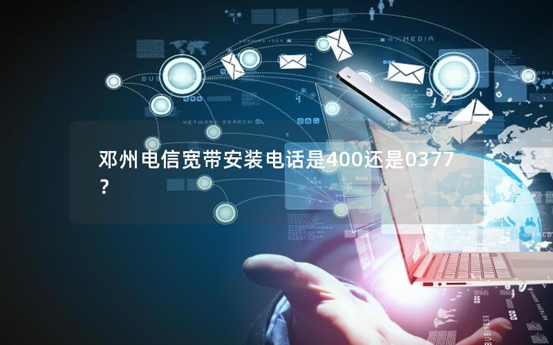 邓州电信宽带安装电话是400还是0377？