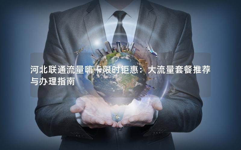 河北联通流量嗨卡限时钜惠：大流量套餐推荐与办理指南