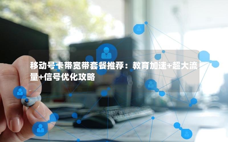 移动号卡带宽带套餐推荐：教育加速+超大流量+信号优化攻略