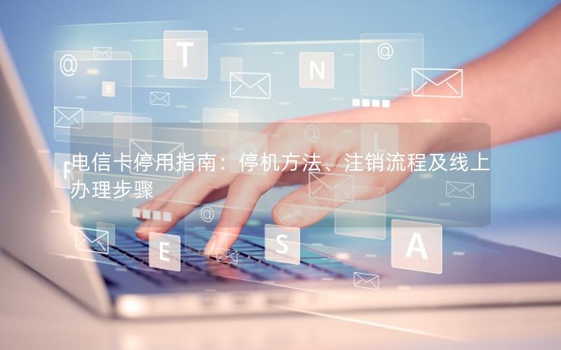 电信卡停用指南：停机方法、注销流程及线上办理步骤
