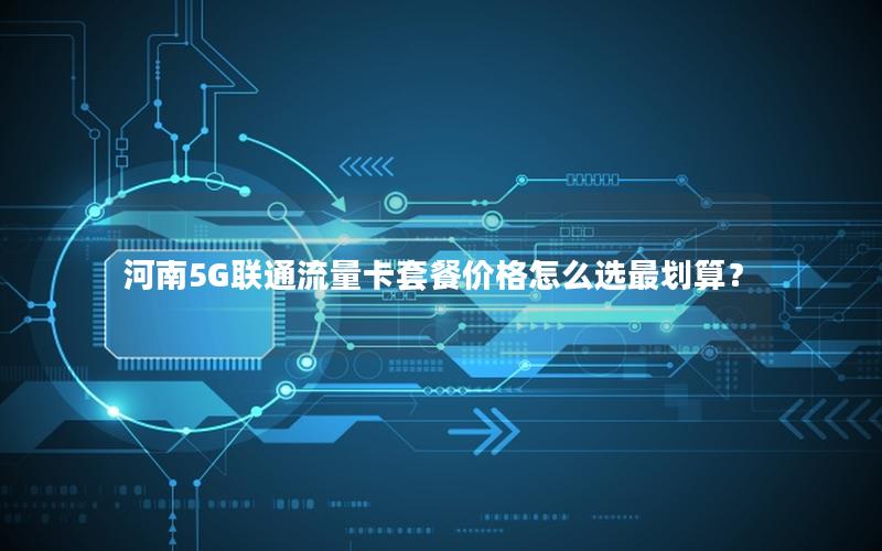 河南5G联通流量卡套餐价格怎么选最划算？