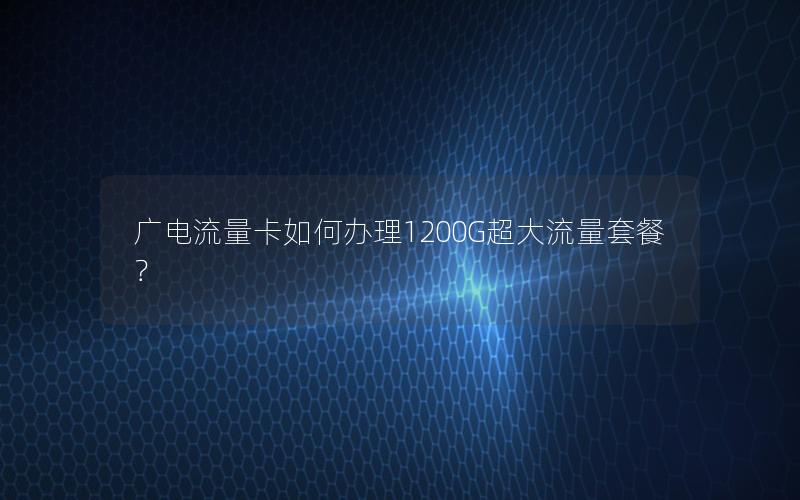 广电流量卡如何办理1200G超大流量套餐？