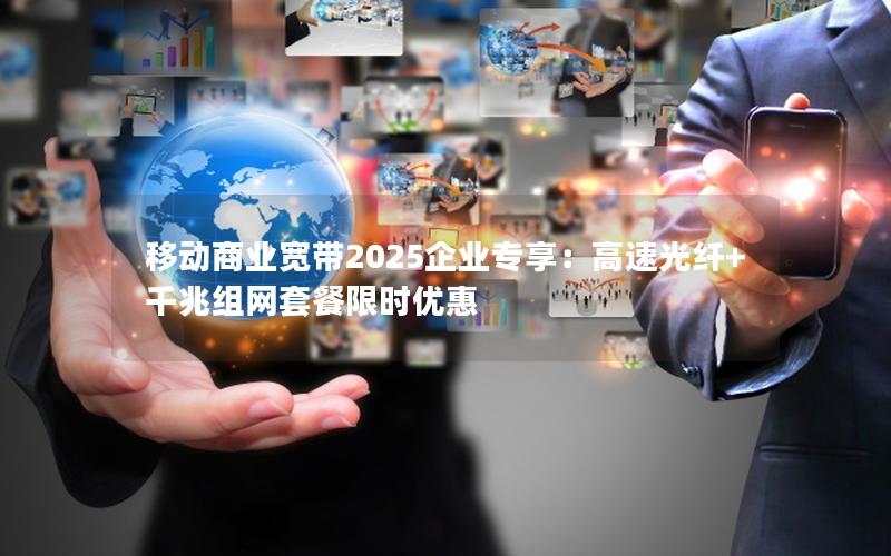 移动商业宽带2025企业专享：高速光纤+千兆组网套餐限时优惠