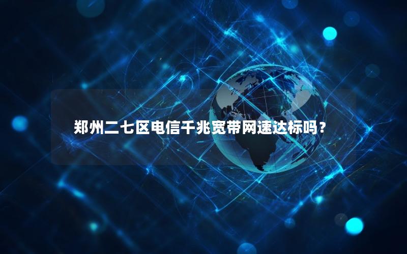 郑州二七区电信千兆宽带网速达标吗？