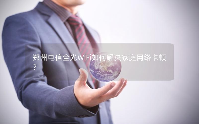 郑州电信全光WiFi如何解决家庭网络卡顿？