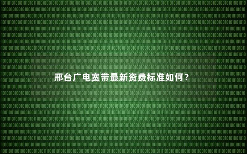邢台广电宽带最新资费标准如何？