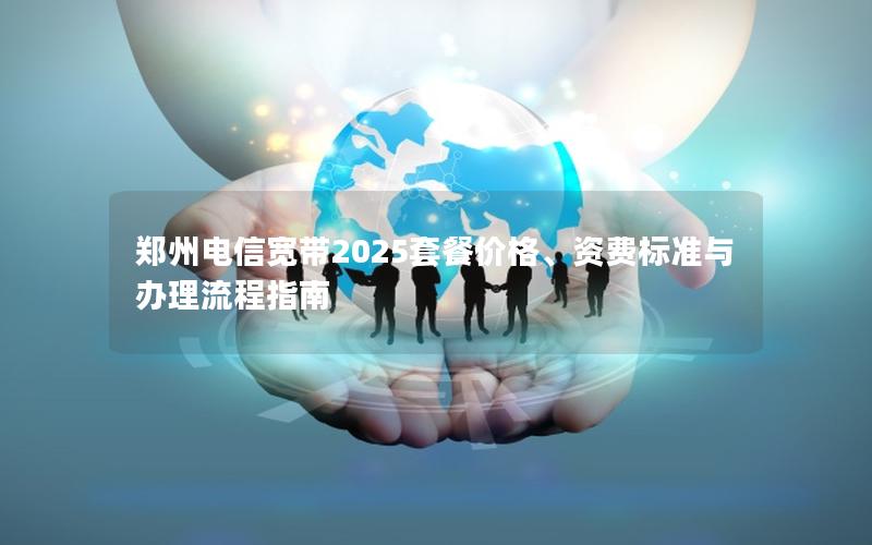 郑州电信宽带2025套餐价格、资费标准与办理流程指南