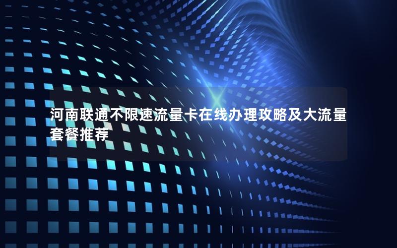 河南联通不限速流量卡在线办理攻略及大流量套餐推荐