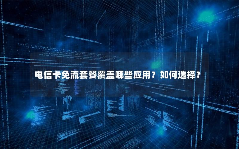 电信卡免流套餐覆盖哪些应用？如何选择？