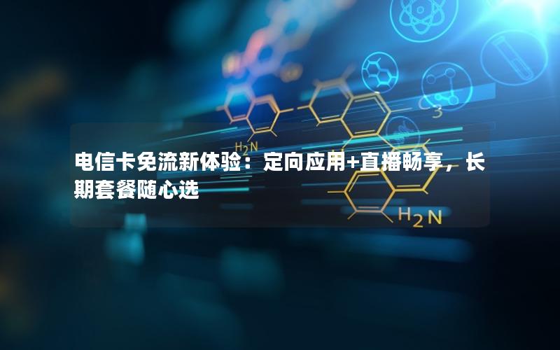 电信卡免流新体验：定向应用+直播畅享，长期套餐随心选