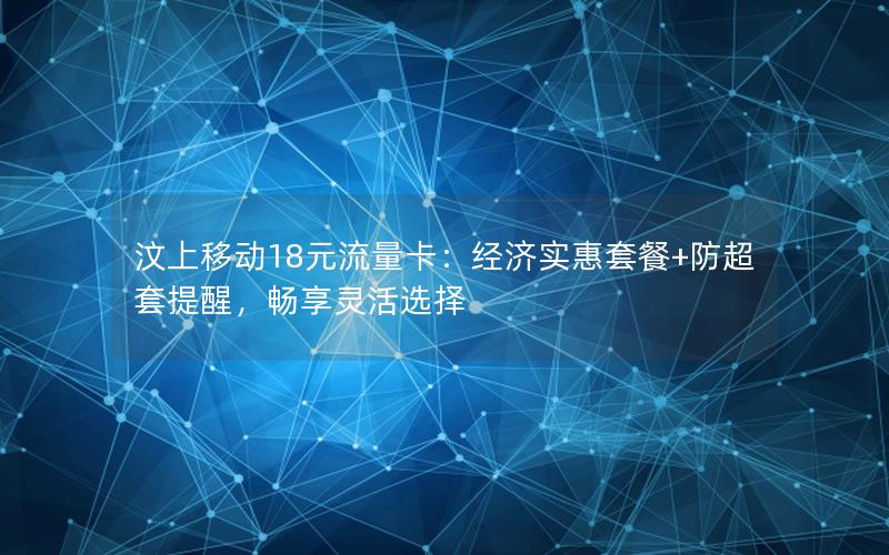 汶上移动18元流量卡：经济实惠套餐+防超套提醒，畅享灵活选择