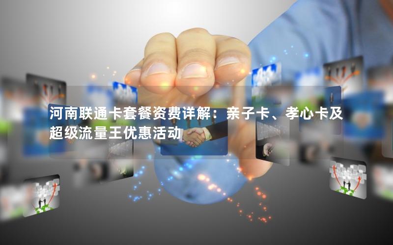 河南联通卡套餐资费详解：亲子卡、孝心卡及超级流量王优惠活动