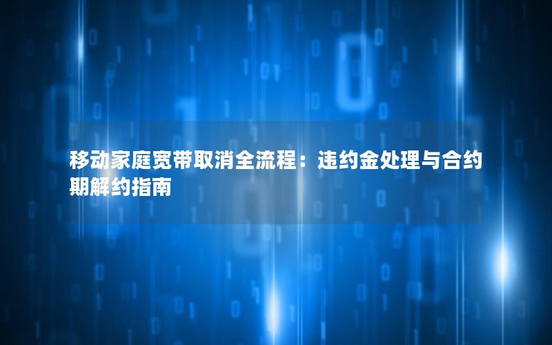 移动家庭宽带取消全流程：违约金处理与合约期解约指南