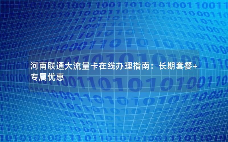 河南联通大流量卡在线办理指南：长期套餐+专属优惠