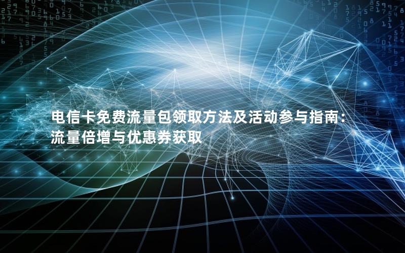 电信卡免费流量包领取方法及活动参与指南：流量倍增与优惠券获取