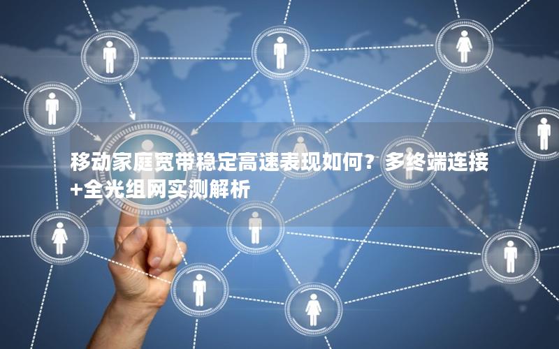 移动家庭宽带稳定高速表现如何？多终端连接+全光组网实测解析