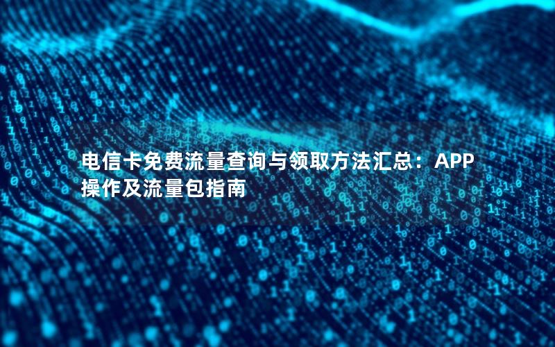 电信卡免费流量查询与领取方法汇总：APP操作及流量包指南