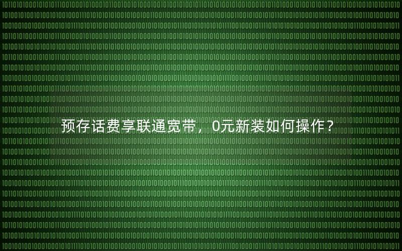 预存话费享联通宽带，0元新装如何操作？