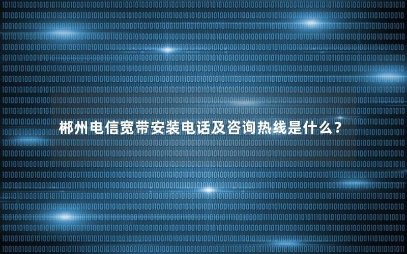 郴州电信宽带安装电话及咨询热线是什么？
